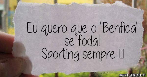 Eu quero que o ''Benfica'' se foda! 
Sporting sempre ❤
