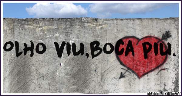 Olho viu,boca piu. 