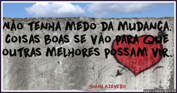 Não tenha medo da mudança.
Coisas boas se vão para que outras melhores possam vir.