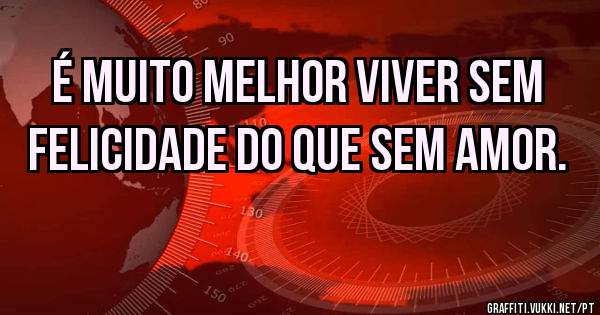 É muito melhor viver sem felicidade do que sem amor.