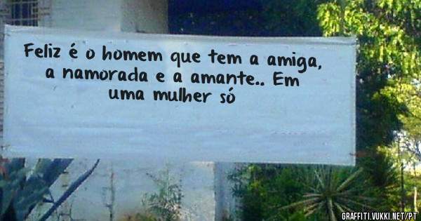  Feliz é o homem que tem a amiga,
 a namorada e a amante.. Em uma mulher só