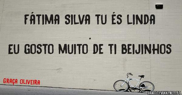Fátima Silva tu és linda .
Eu gosto muito de ti beijinhos 