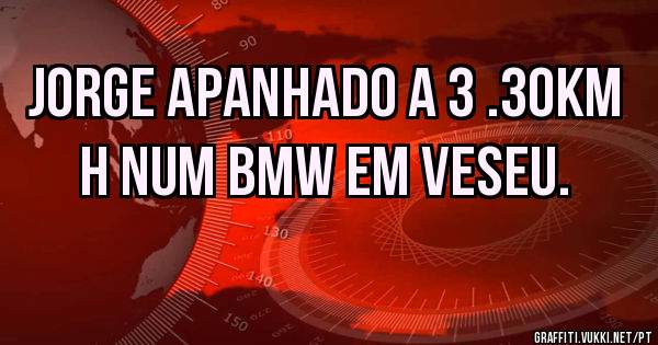 Jorge apanhado a 3 .30km h num bmw em veseu. 