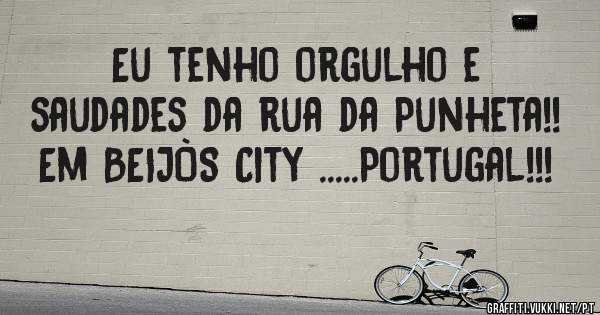 Eu tenho orgulho e saudades da rua da Punheta!!
Em BEIJÒS City .....Portugal!!!