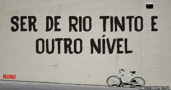 Ser de Rio Tinto e  outro nível 