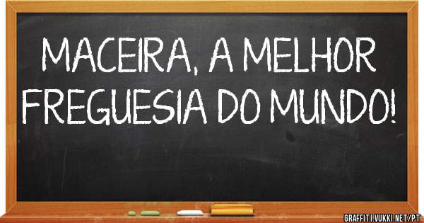MACEIRA, A MELHOR FREGUESIA DO MUNDO!