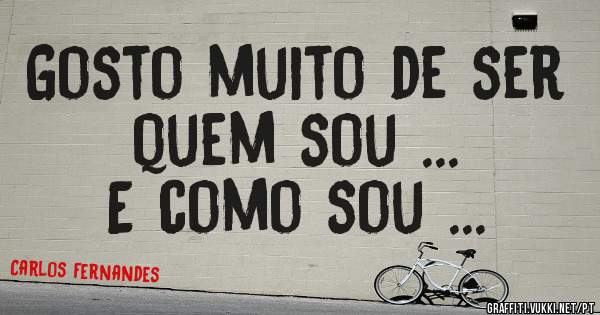 Gosto muito de ser quem sou ...
E como sou ... 