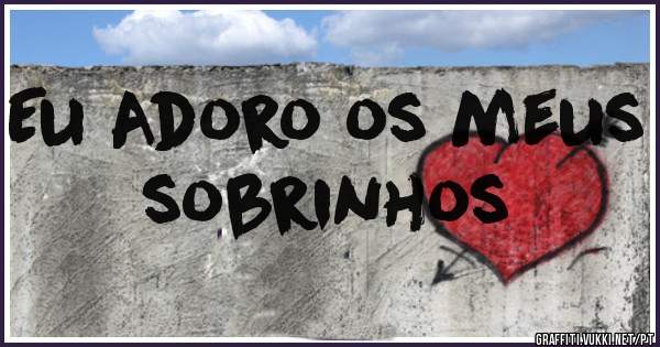 Eu Adoro os meus sobrinhos