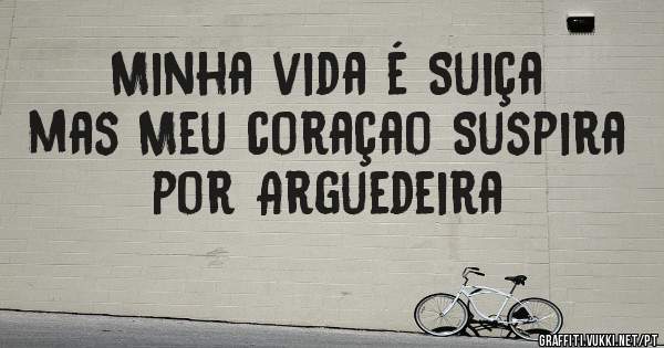 Minha vida é Suiça mas Meu coraçao Suspira por Arguedeira
