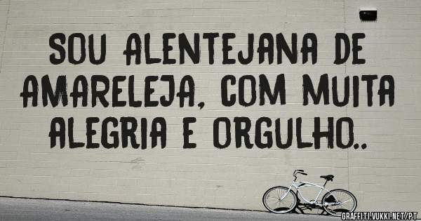 Sou Alentejana de AMARELEJA, com muita alegria e orgulho..