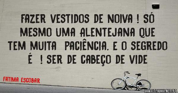 Fazer vestidos de noiva ! Só  mesmo uma Alentejana que tem muita  paciência. E o segredo é  ! ser de cabeço de vide