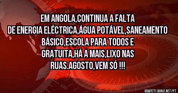 Em Angola,continua a falta de energia eléctrica,água potável,saneamento básico,escola para todos e gratuita,há a mais,lixo nas ruas.Agosto,vem só !!!