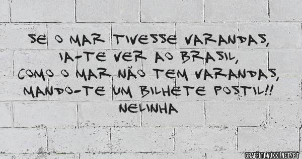 Se o mar tivesse varandas,
ia-te ver ao Brasil,
Como o mar não tem varandas,
mando-te um bilhete postil!!

Nelinha