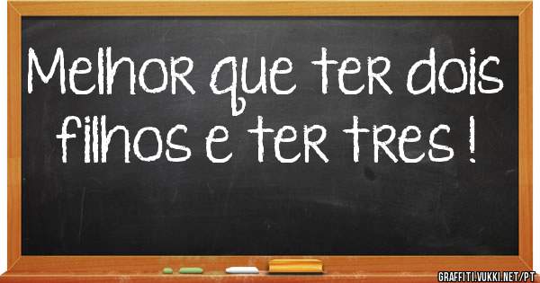 Melhor que ter dois filhos e ter tres !