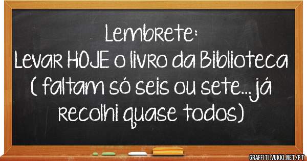Lembrete:

Levar HOJE o livro da Biblioteca 
( faltam só seis ou sete...já recolhi quase todos) 