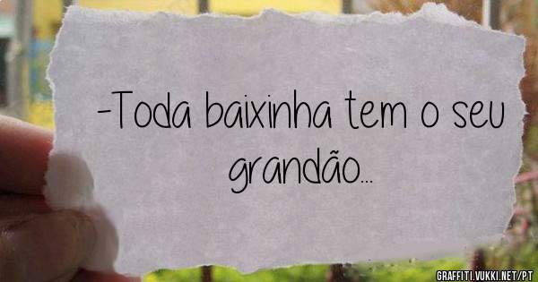 -Toda baixinha tem o seu grandão...