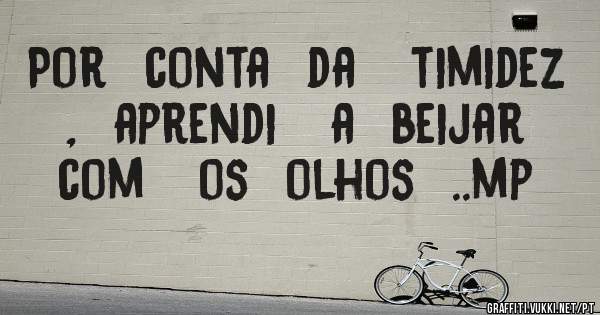 Por  conta  da   timidez  ,  aprendi   a  beijar   com   os  olhos  ..mp