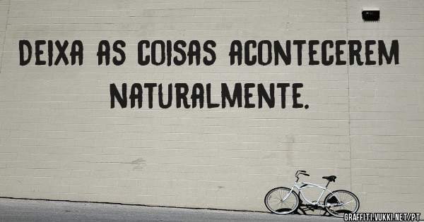 Deixa as coisas acontecerem naturalmente.