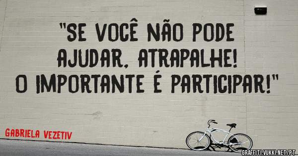 ''Se você não pode ajudar, atrapalhe! O importante é participar!''