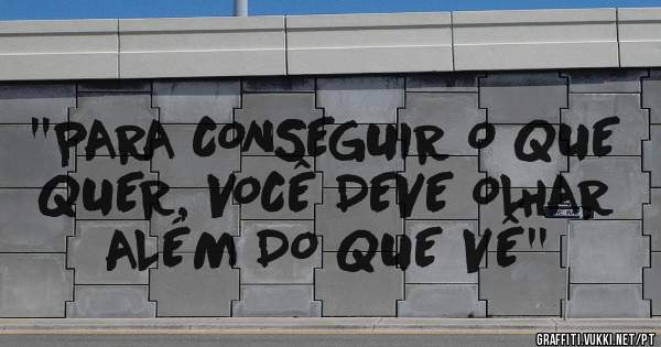 ''PARA CONSEGUIR O QUE QUER, VOCÊ DEVE OLHAR ALÉM DO QUE VÊ''