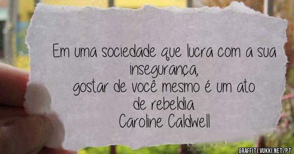 Em uma sociedade que lucra com a sua insegurança, 
     gostar de você mesmo é um ato de rebeldia.
          Caroline Caldwell     
