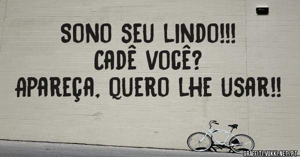 Sono seu lindo!!!
Cadê você?
Apareça, quero lhe usar!!