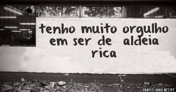tenho muito orgulho em ser de  aldeia rica 