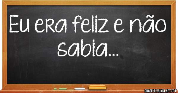Eu era feliz e não sabia...
