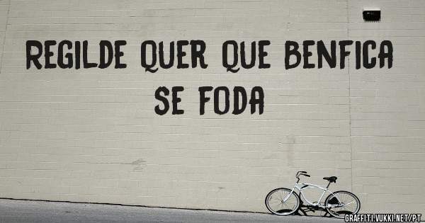 Regilde quer que Benfica se foda