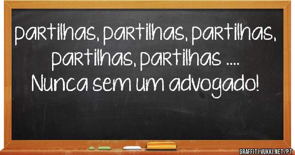 partilhas, partilhas, partilhas, partilhas, partilhas ....
Nunca sem um advogado!