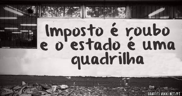 Imposto é roubo e o estado é uma quadrilha