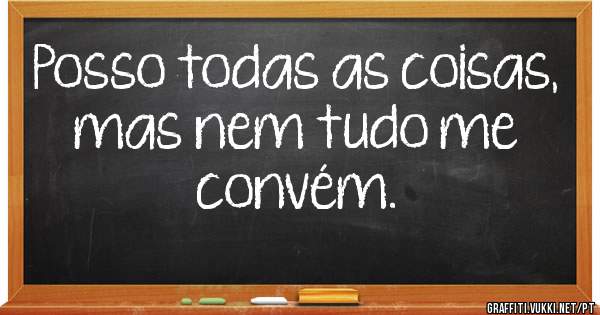 Posso todas as coisas, mas nem tudo me convém.