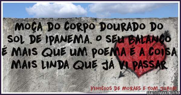 Moça do corpo dourado do sol de Ipanema. O seu balanço é mais que um poema é a coisa mais linda que já vi passar 