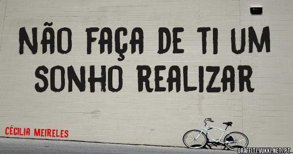 Não faça de ti um sonho realizar 