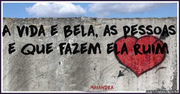 A vida e bela, as pessoas e que fazem ela ruim