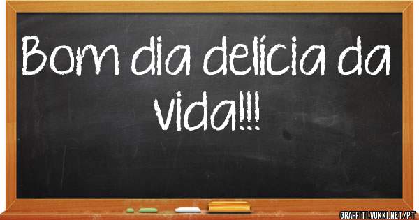 Bom dia delícia da vida!!!