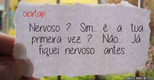 Nervoso  ?   Sim....  é   a   tua  primeira  vez  ?   .Não....   Já   fiquei  nervoso   antes  ..