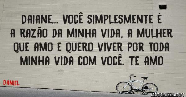 Daiane... Você simplesmente é a razão da minha vida, a mulher que amo e quero viver por toda minha vida com você. Te Amo