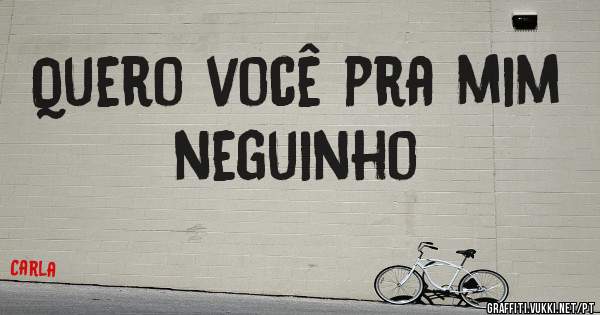 Quero você pra mim neguinho 