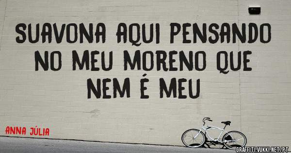 Suavona aqui pensando no meu moreno que nem é meu
