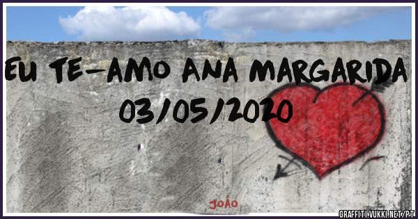 Eu te-amo Ana Margarida 03/05/2020