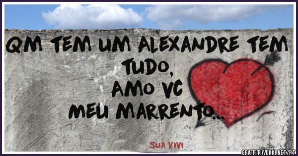 Qm tem um Alexandre tem tudo,        
Amo vc                                                    Meu marrento...