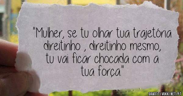 ''Mulher, se tu olhar tua trajetória direitinho , direitinho mesmo, tu vai ficar chocada com a tua força.''