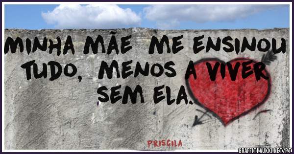 Minha mãe  me ensinou tudo,  menos a viver sem ela. 