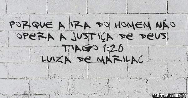 Porque a ira do homem não opera a justiça de Deus.
Tiago 1:20
    Luiza de MarilaC