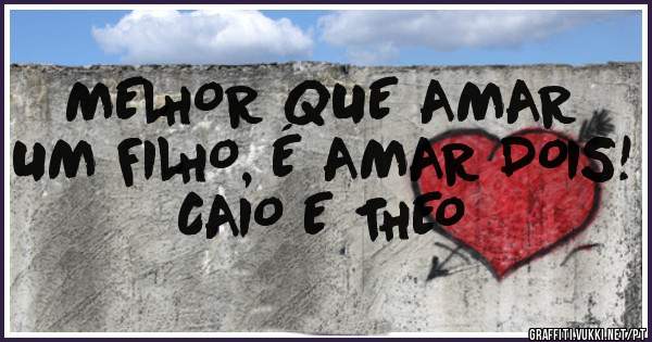 MELHOR QUE AMAR UM FILHO, É AMAR DOIS! 
CAIO E THEO 
