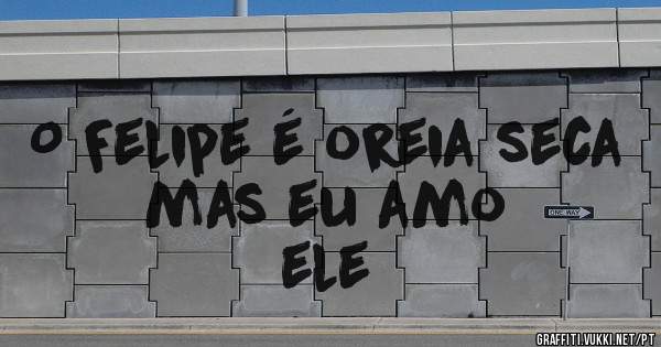 O Felipe é oreia seca mas eu amo
 ele  