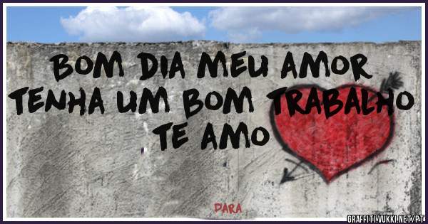 Bom dia meu amor tenha um bom trabalho te amo