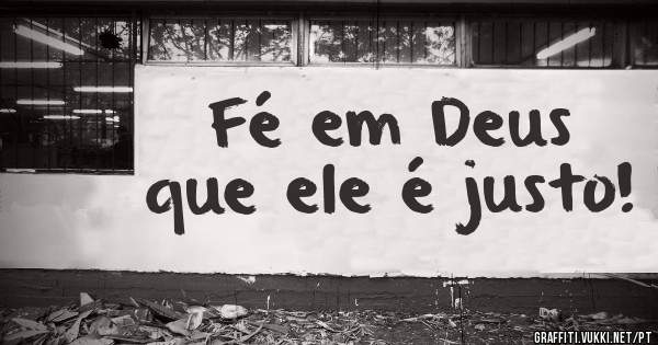 Fé em Deus que ele é justo!