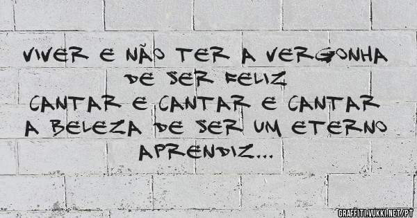 Viver e não ter a vergonha de ser feliz
Cantar e cantar e cantar a beleza de ser um eterno aprendiz...